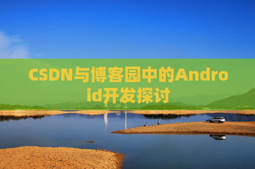 CSDN与博客园中的Android开发探讨