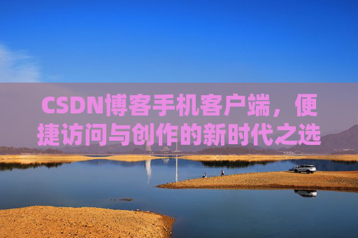 CSDN博客手机客户端，便捷访问与创作的新时代之选