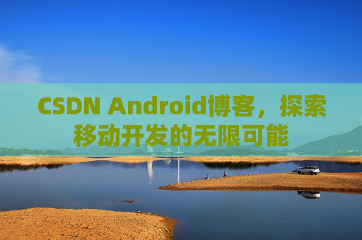 CSDN Android博客，探索移动开发的无限可能