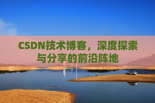 CSDN技术博客，深度探索与分享的前沿阵地