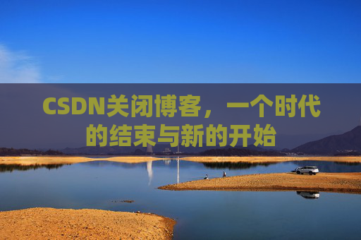 CSDN关闭博客，一个时代的结束与新的开始